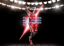 华体会体育：蒂格交易构想引热议，尼克斯与热火交换唐斯、阿德巴约是否可行？