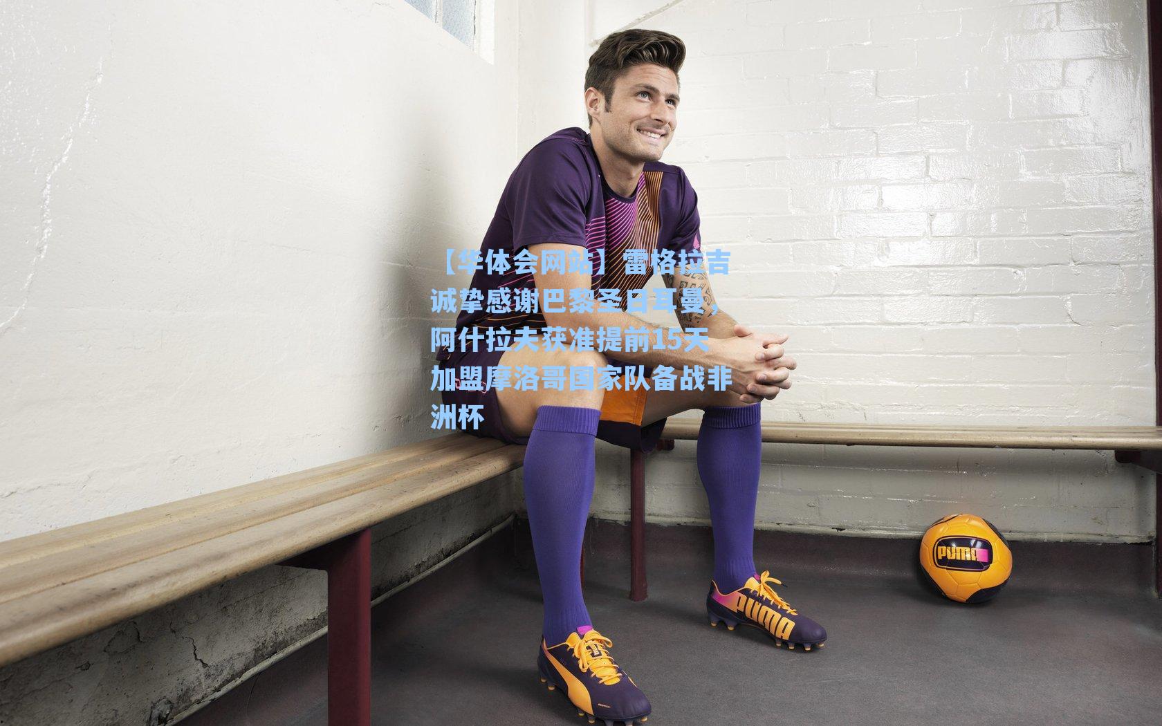 雷格拉吉诚挚感谢巴黎圣日耳曼，阿什拉夫获准提前15天加盟摩洛哥国家队备战非洲杯