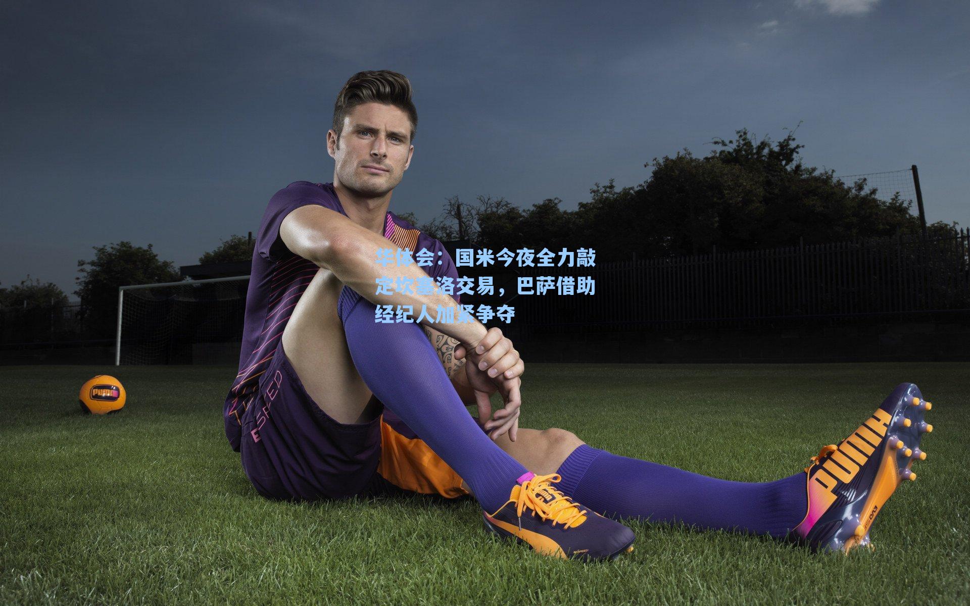 国米今夜全力敲定坎塞洛交易，巴萨借助经纪人加紧争夺