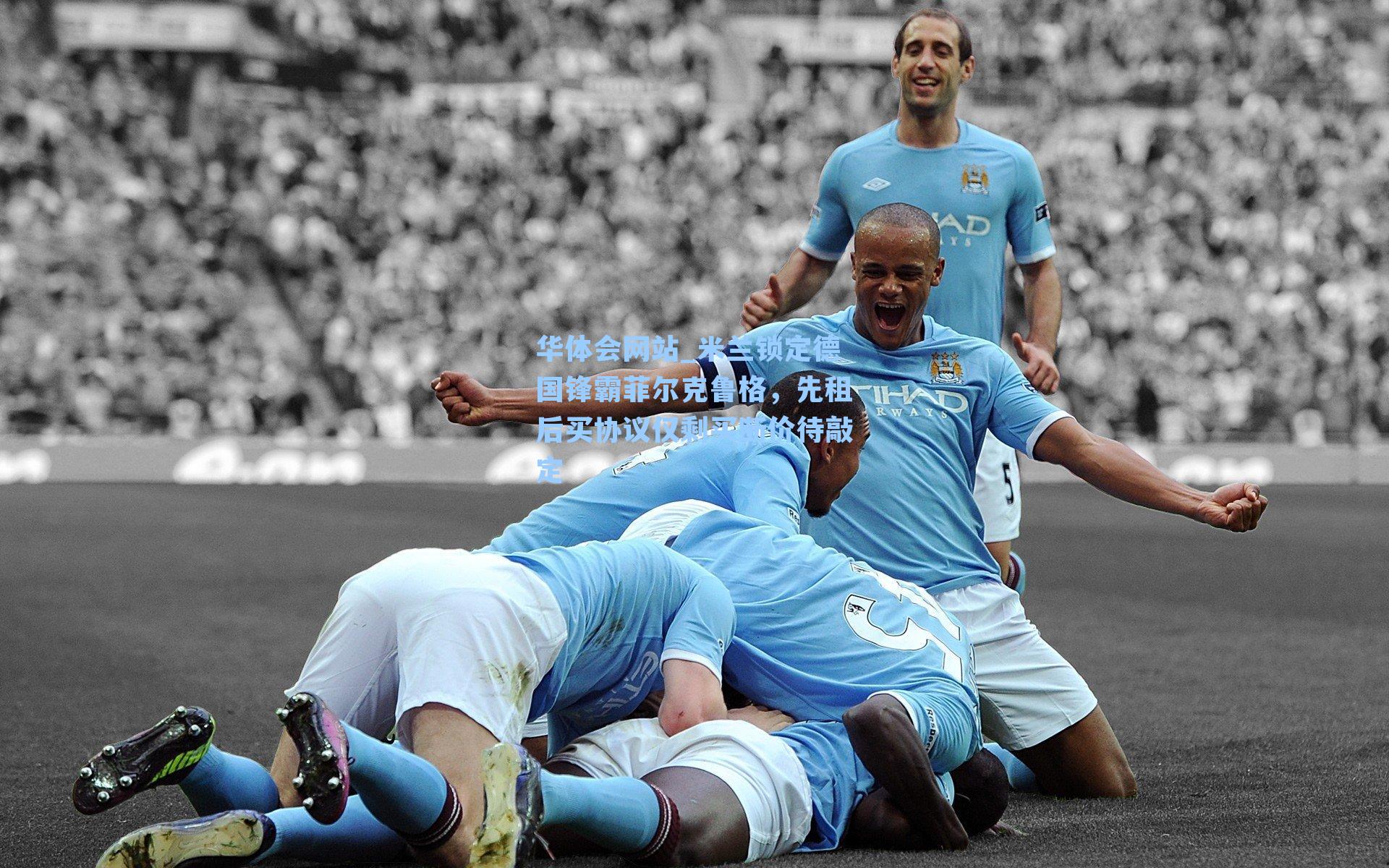 米兰锁定德国锋霸菲尔克鲁格，先租后买协议仅剩买断价待敲定