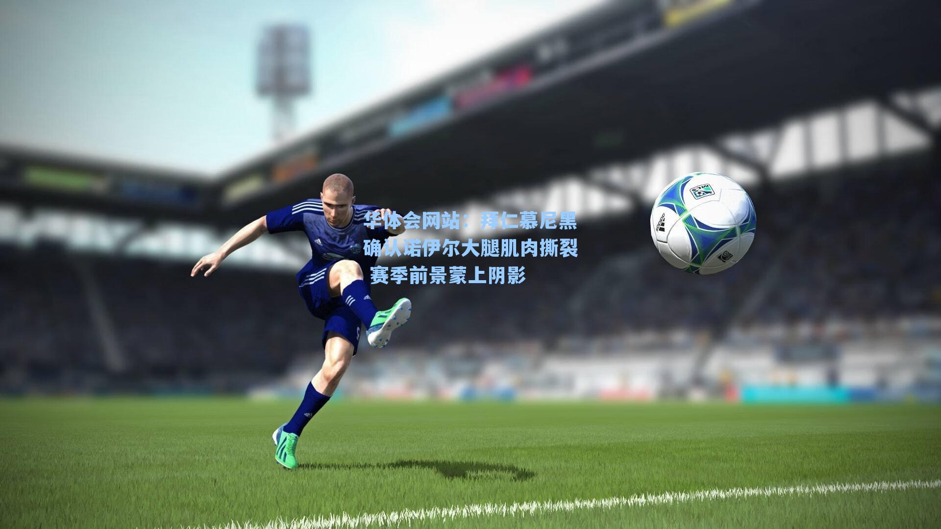 拜仁慕尼黑确认诺伊尔大腿肌肉撕裂 赛季前景蒙上阴影