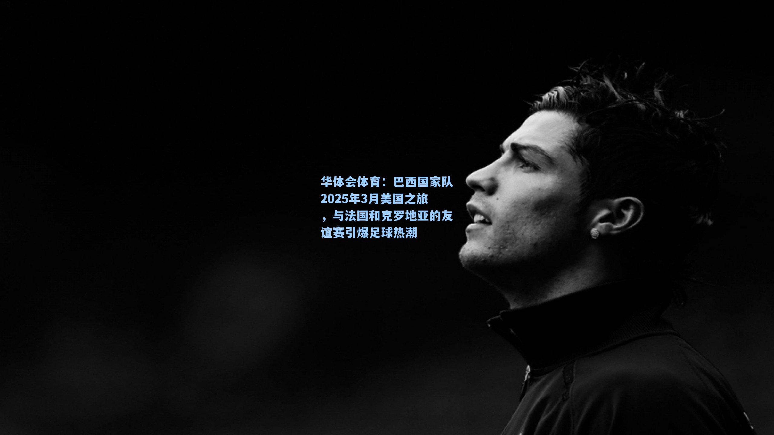 巴西国家队2025年3月美国之旅，与法国和克罗地亚的友谊赛引爆足球热潮