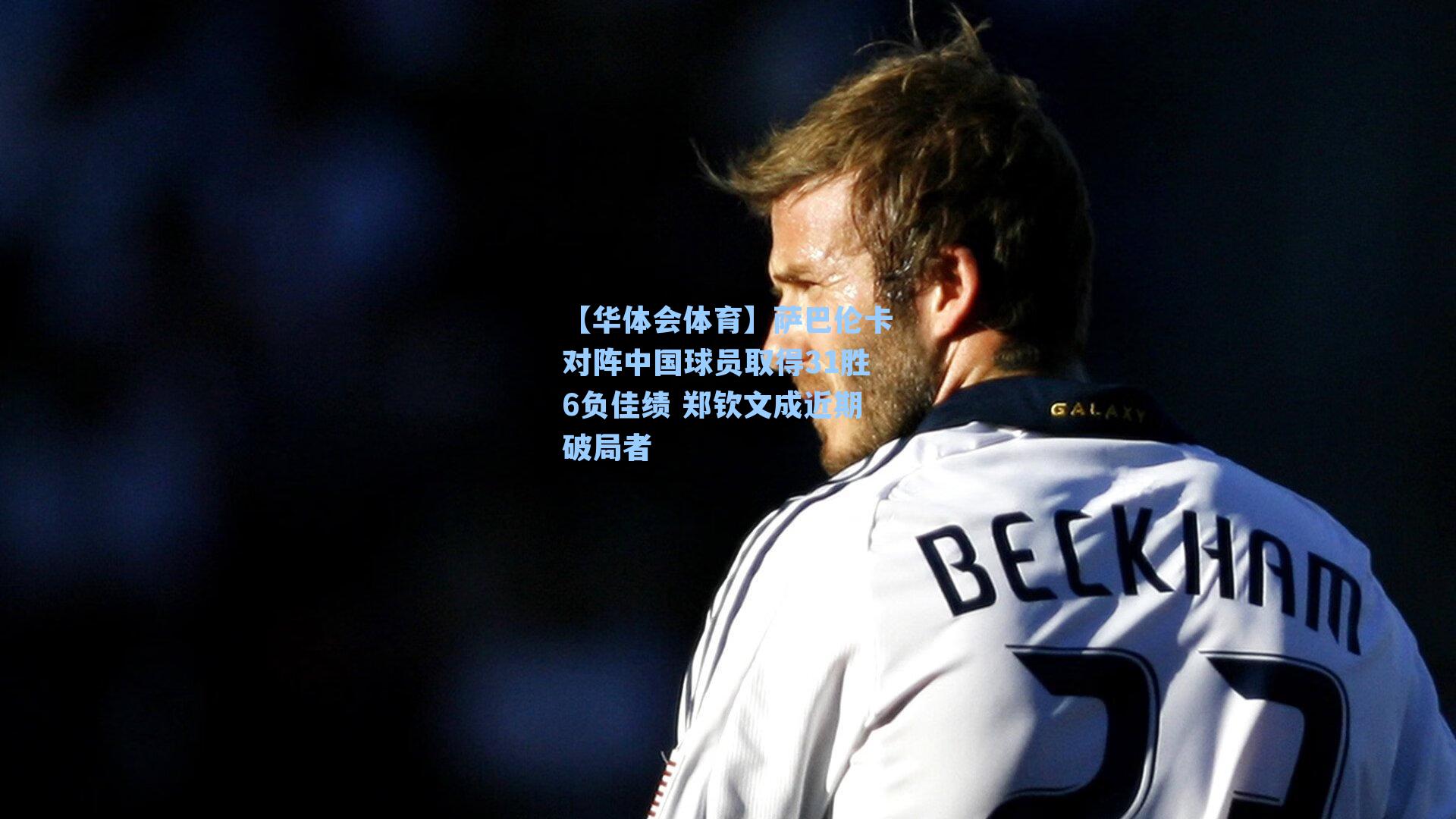 萨巴伦卡对阵中国球员取得31胜6负佳绩 郑钦文成近期破局者