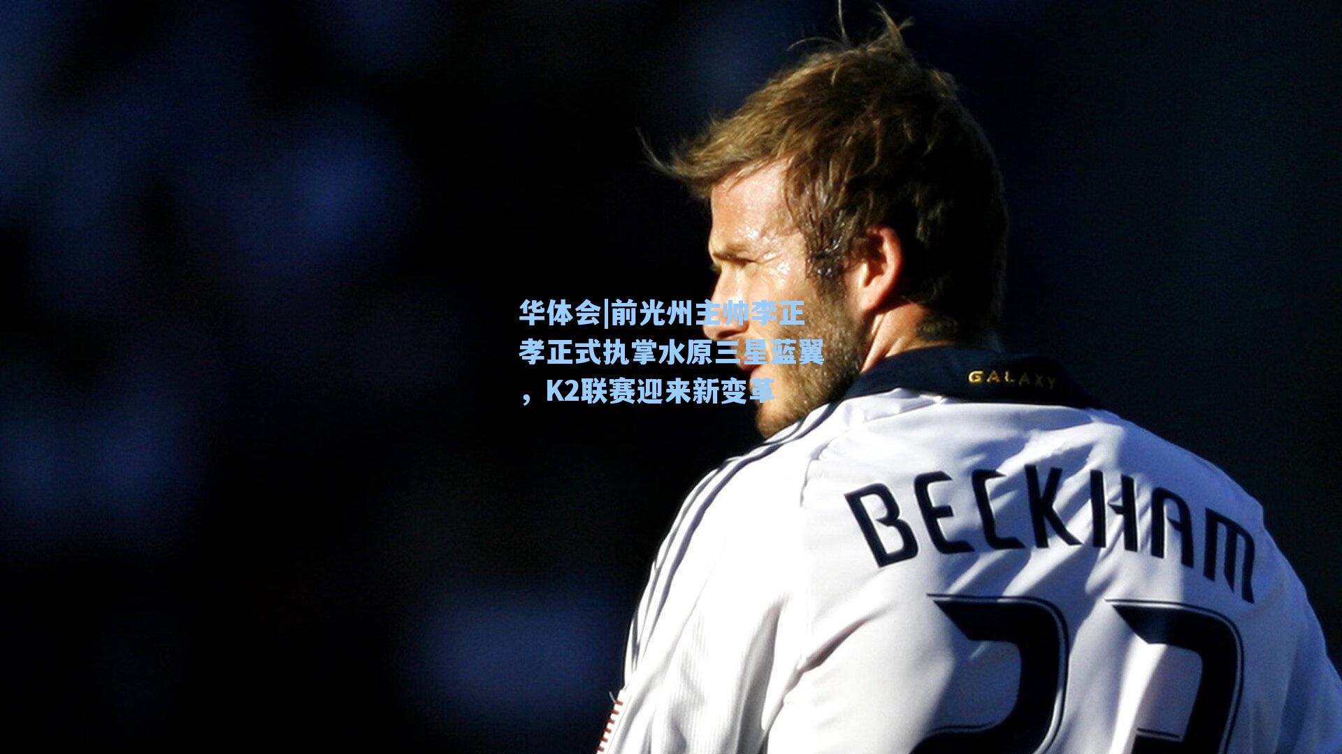 前光州主帅李正孝正式执掌水原三星蓝翼，K2联赛迎来新变革