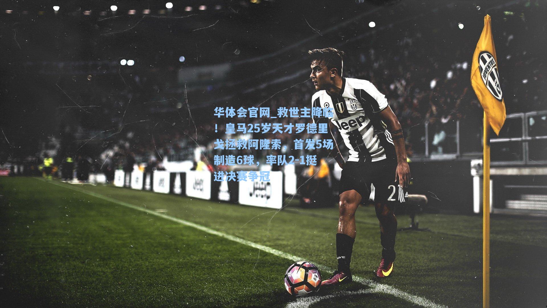 救世主降临！皇马25岁天才罗德里戈拯救阿隆索，首发5场制造6球，率队2-1挺进决赛争冠