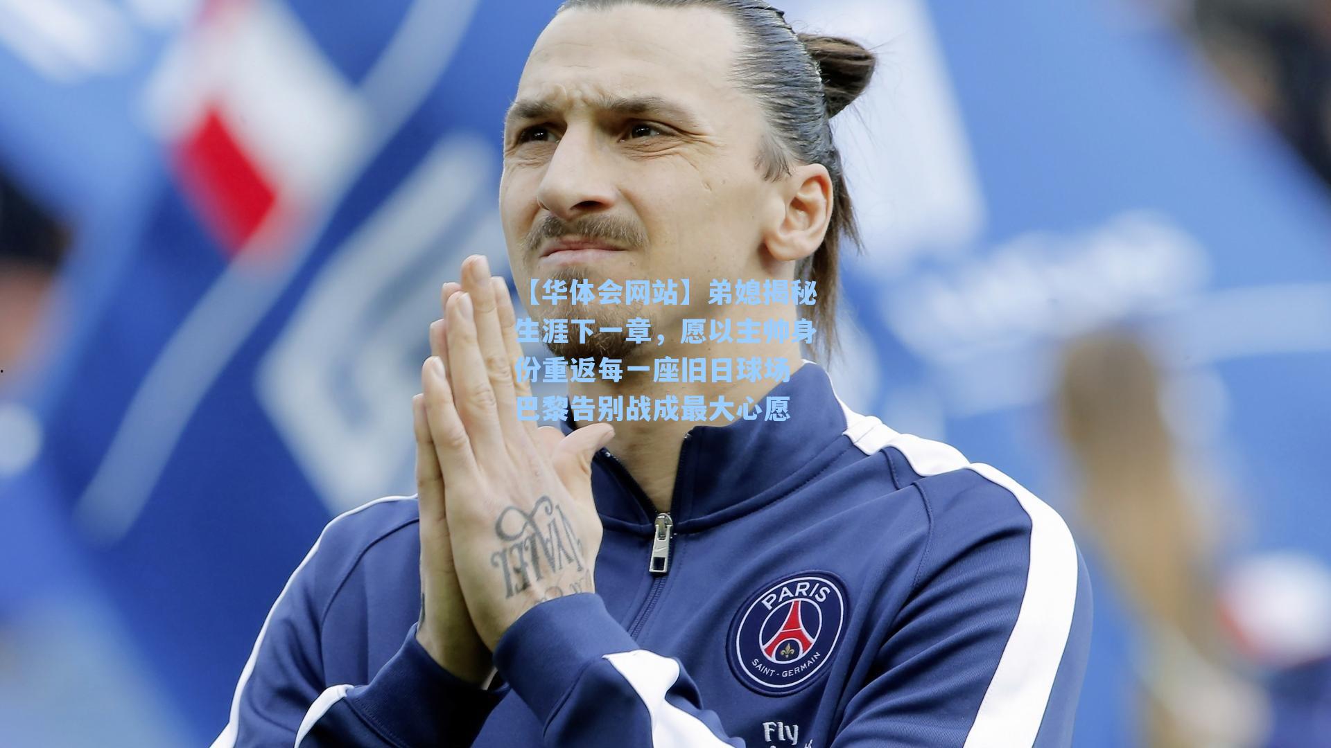 弟媳揭秘生涯下一章,愿以主帅身份重返每一座旧日球场 巴黎告别战成最大心愿