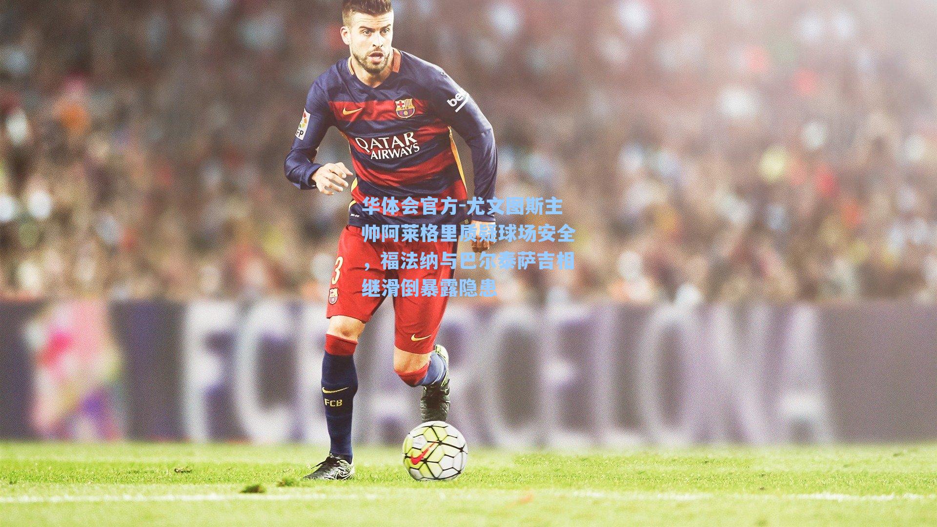 尤文图斯主帅阿莱格里质疑球场安全,福法纳与巴尔泰萨吉相继滑倒暴露隐患