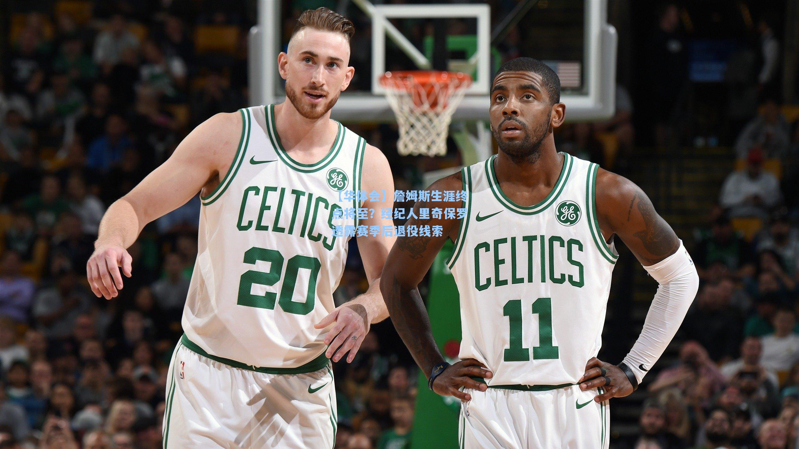 詹姆斯生涯终点将至？经纪人里奇保罗透露赛季后退役线索